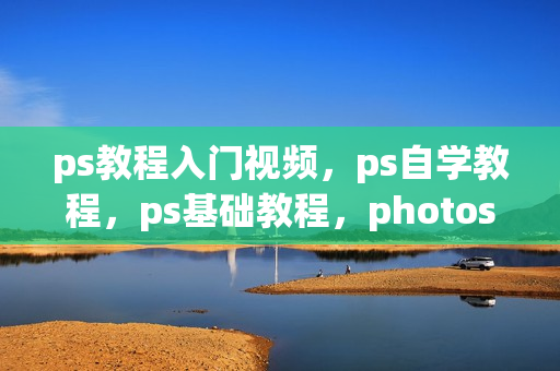 ps教程入门视频，ps自学教程，ps基础教程，photoshop教程视频，ps2018