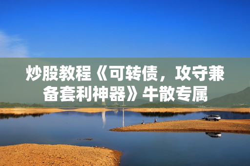 炒股教程《可转债，攻守兼备套利神器》牛散专属