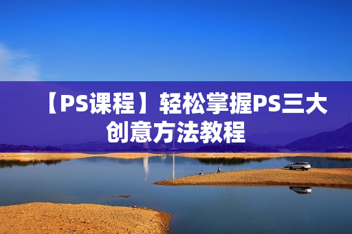 【PS课程】轻松掌握PS三大创意方法教程