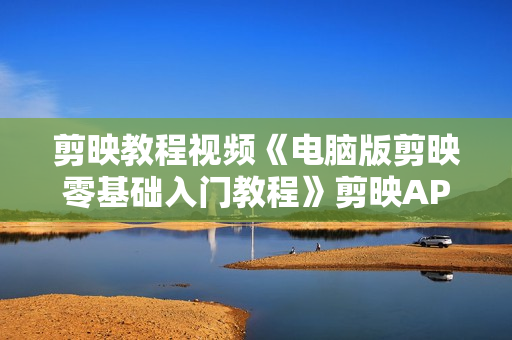 剪映教程视频《电脑版剪映零基础入门教程》剪映APP专业版课程