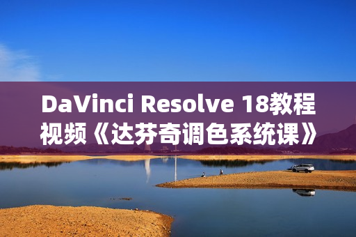 DaVinci Resolve 18教程视频《达芬奇调色系统课》从软件操作到完整案例实操