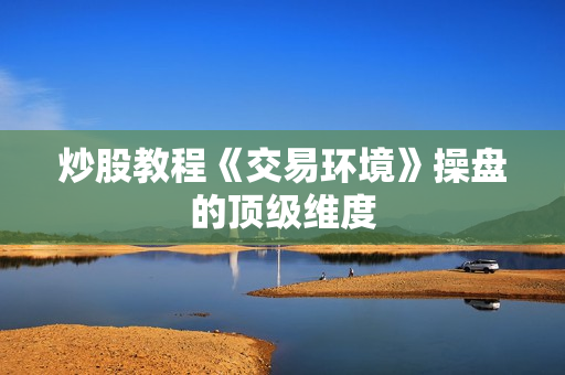 炒股教程《交易环境》操盘的顶级维度