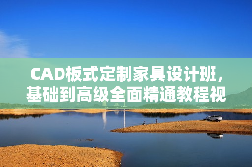 CAD板式定制家具设计班，基础到高级全面精通教程视频