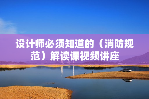 设计师必须知道的（消防规范）解读课视频讲座