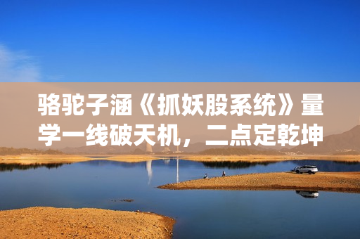 骆驼子涵《抓妖股系统》量学一线破天机，二点定乾坤