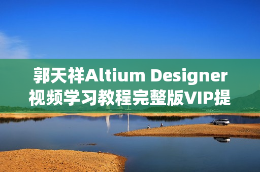 郭天祥Altium Designer视频学习教程完整版VIP提供