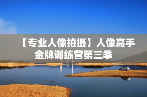 【专业人像拍摄】人像高手金牌训练营第三季