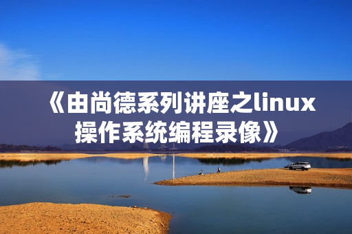 《由尚德系列讲座之linux操作系统编程录像》