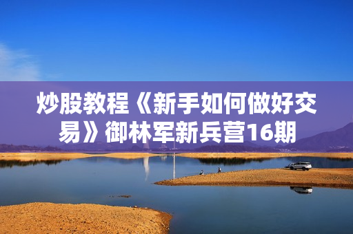 炒股教程《新手如何做好交易》御林军新兵营16期