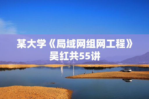 某大学《局域网组网工程》吴红共55讲