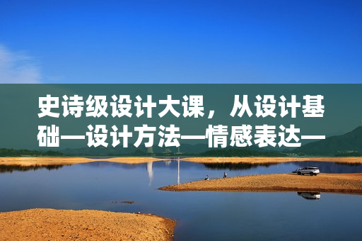 史诗级设计大课，从设计基础—设计方法—情感表达—信息载体