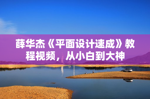 薛华杰《平面设计速成》教程视频，从小白到大神