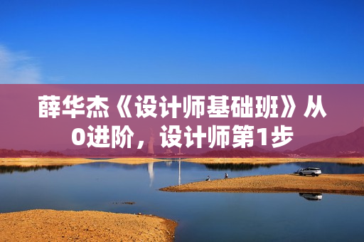 薛华杰《设计师基础班》从0进阶，设计师第1步