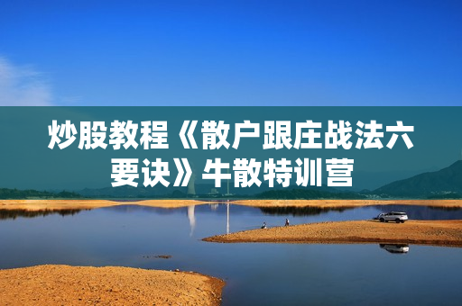 炒股教程《散户跟庄战法六要诀》牛散特训营