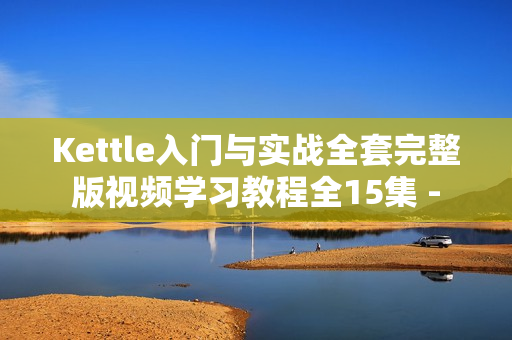 Kettle入门与实战全套完整版视频学习教程全15集 -
