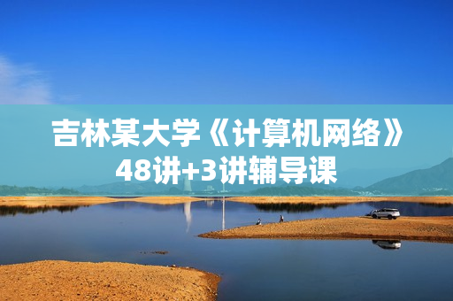 吉林某大学《计算机网络》48讲+3讲辅导课