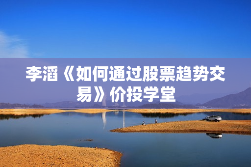 李滔《如何通过股票趋势交易》价投学堂