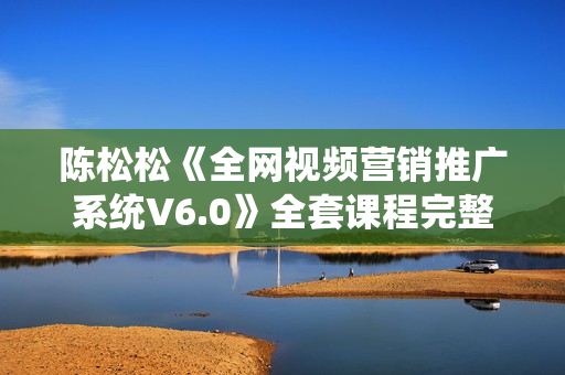 陈松松《全网视频营销推广系统V6.0》全套课程完整版（官方售价698元）