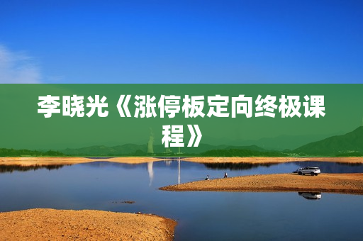 李晓光《涨停板定向终极课程》