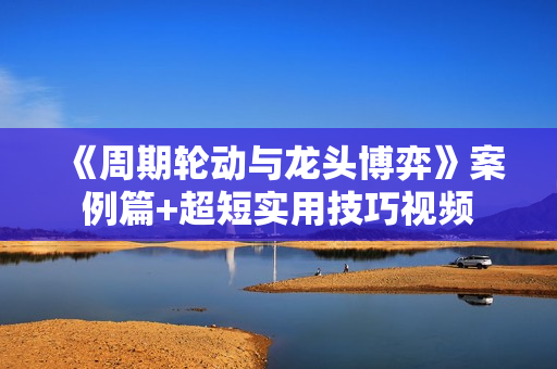 《周期轮动与龙头博弈》案例篇+超短实用技巧视频