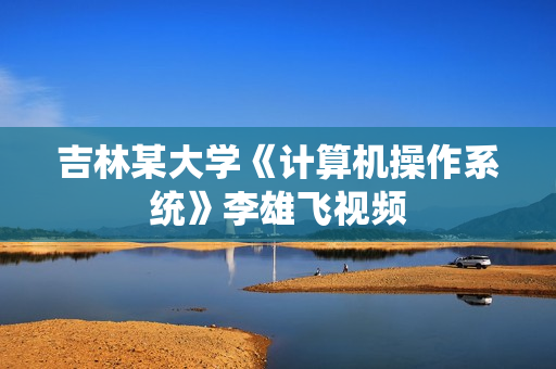 吉林某大学《计算机操作系统》李雄飞视频