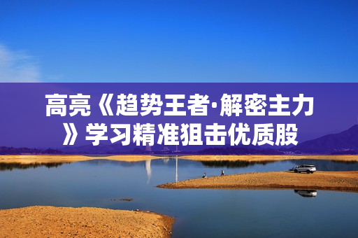 高亮《趋势王者·解密主力》学习精准狙击优质股