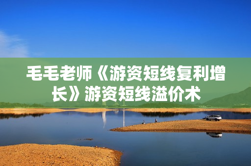 毛毛老师《游资短线复利增长》游资短线溢价术