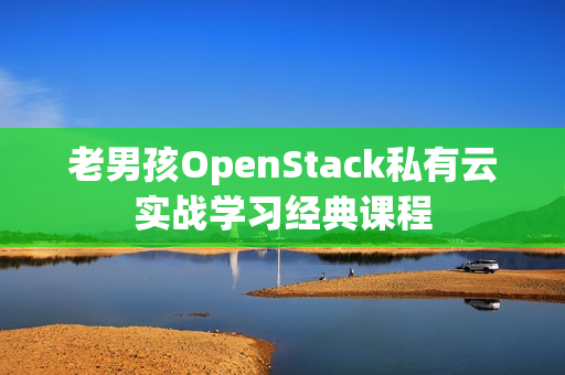 老男孩OpenStack私有云实战学习经典课程