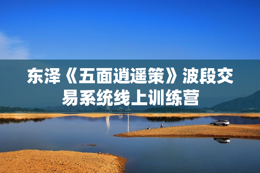 东泽《五面逍遥策》波段交易系统线上训练营