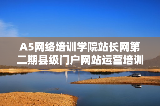 A5网络培训学院站长网第二期县级门户网站运营培训课程