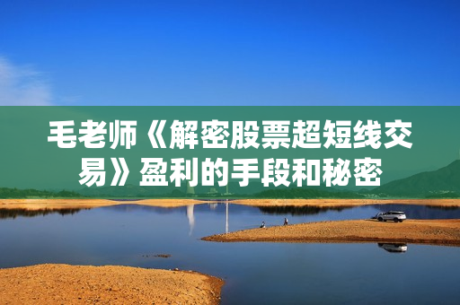 毛老师《解密股票超短线交易》盈利的手段和秘密
