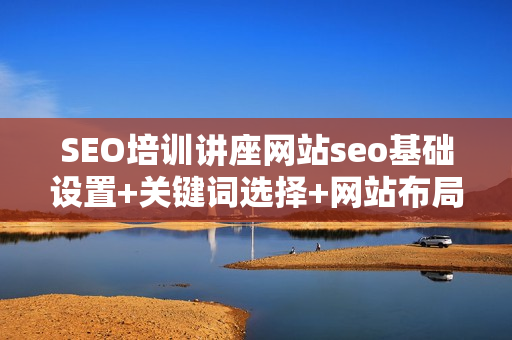 SEO培训讲座网站seo基础设置+关键词选择+网站布局全3课