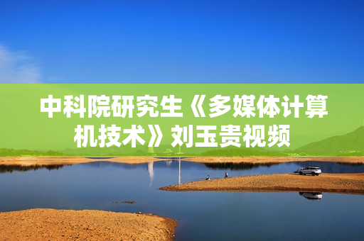 中科院研究生《多媒体计算机技术》刘玉贵视频