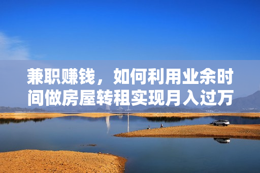 兼职赚钱，如何利用业余时间做房屋转租实现月入过万？白领副业收入法