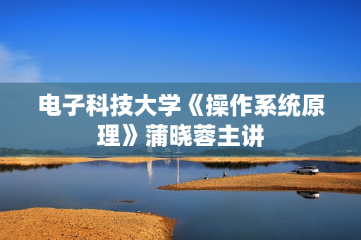 电子科技大学《操作系统原理》蒲晓蓉主讲