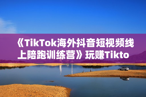 《TikTok海外抖音短视频线上陪跑训练营》玩赚Tiktok少走弯路