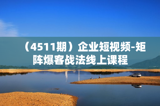 （4511期）企业短视频-矩阵爆客战法线上课程