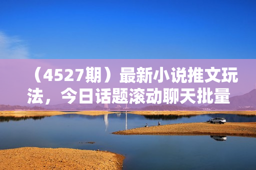 （4527期）最新小说推文玩法，今日话题滚动聊天批量产玩法