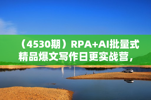 （4530期）RPA+AI批量式精品爆文写作日更实战营，打造24小时持续进账的睡后收入