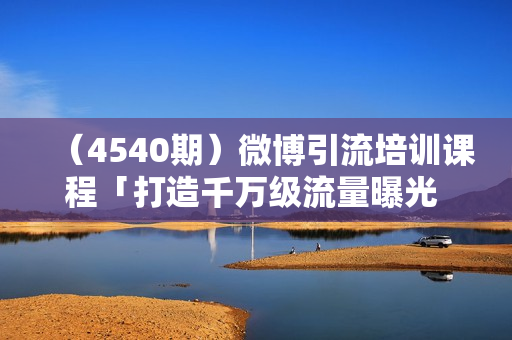 （4540期）微博引流培训课程「打造千万级流量曝光 现象级引爆流量玩法」全方位带你玩转微博营销