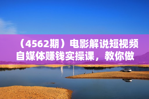 （4562期）电影解说短视频自媒体赚钱实操课，教你做电影解说短视频，月赚1万