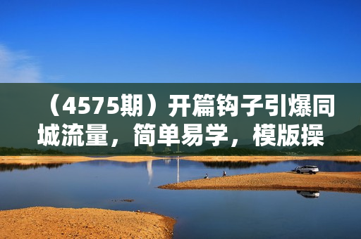 （4575期）开篇钩子引爆同城流量，简单易学，模版操作，快速提升视频播放量