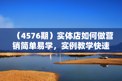 （4576期）实体店如何做营销简单易学，实例教学快速提升进店流量，实体店这样能卖爆