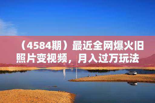 （4584期）最近全网爆火旧照片变视频，月入过万玩法详细拆解