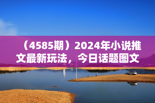 （4585期）2024年小说推文最新玩法，今日话题图文快速批量产玩法