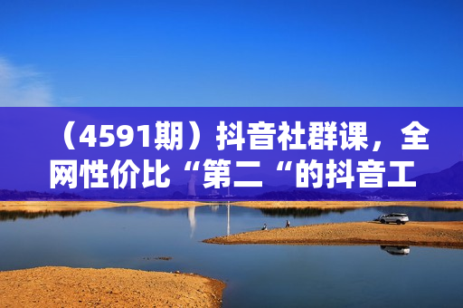 （4591期）抖音社群课，全网性价比“第二“的抖音工具实战课