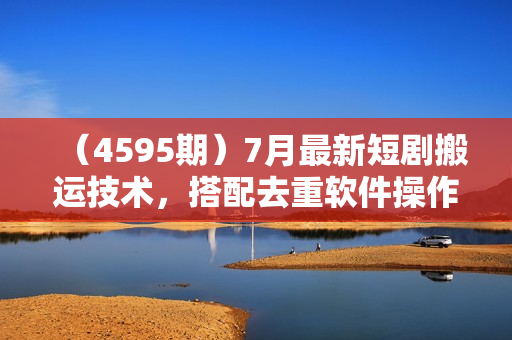 （4595期）7月最新短剧搬运技术，搭配去重软件操作