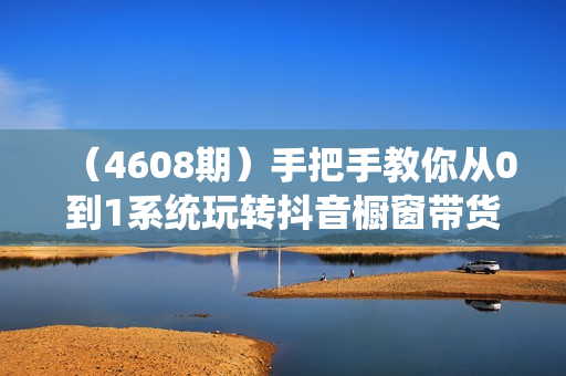 （4608期）手把手教你从0到1系统玩转抖音橱窗带货变现