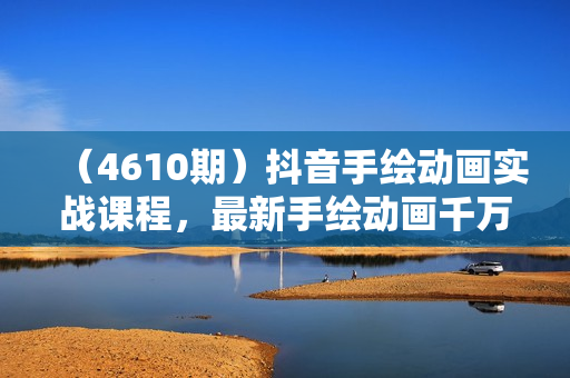 （4610期）抖音手绘动画实战课程，最新手绘动画千万曝光实操