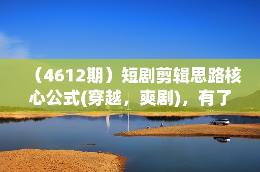（4612期）短剧剪辑思路核心公式(穿越，爽剧)，有了这个公式，短剧二创不爆都难